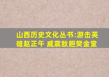 山西历史文化丛书:游击英雄赵正午 威震敌胆樊金堂